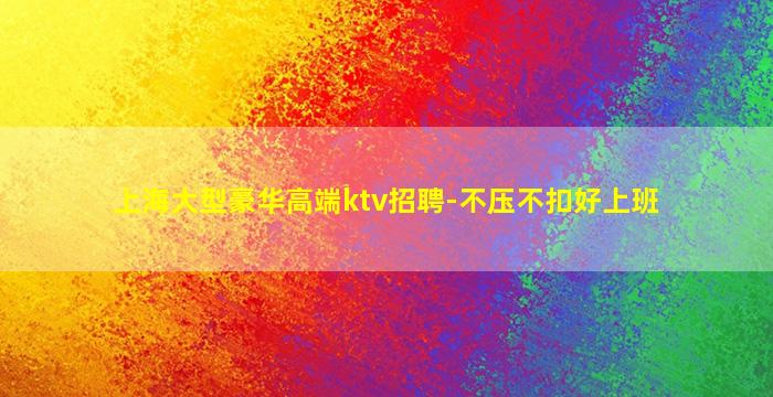 上海大型豪华高端ktv招聘-不压不扣好上班